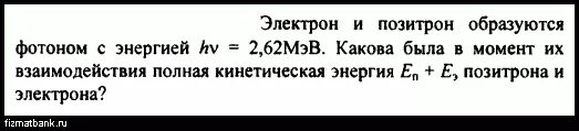 Кинетическая энергия электрона и позитрона. Электрон и Позитрон образуются фотоном с энергией 2.62. Электрон и Позитрон в 2 фотона энергия. Найти энергию позитрона. Электрон с кинетической энергией 10 эв