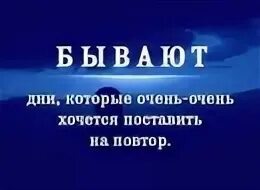 Бывали дни и попроще. Бывают дни которые очень-очень хочется поставить на повтор. Есть дни которые хочется поставить на повтор. Бывают дни. Бывают моменты когда хочется поставить на повтор.