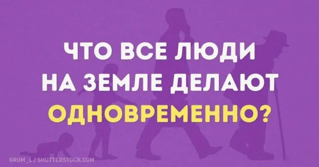 Что все люди делают одновременно на земле. Что все люди делают одновременно. Что все люди на земле делают одновременно ответ. Что делают все люди на земле одновременно. Что все люди на земле делают одновременно загадка.