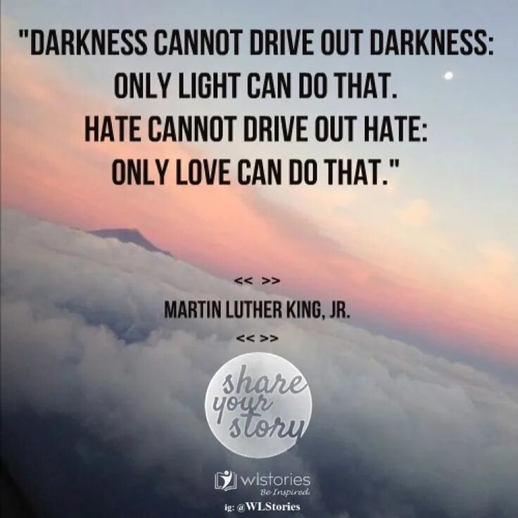 Darkness cant Drive out Darkness. Darkness cannot Drive out Darkness only Light can do that. “Darkness cannot Drive out Darkness: only Light can do that. Hate cannot Drive out hate: only Love can do that.” Essey. Hate cannot Kill hate only Love can do that.