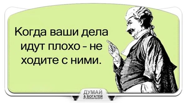 Дела идут. Дела идут плохо. Если дела идут плохо не ходи с ними. Если ваши дела идут плохо не ходите с ними. Не идут дела постоянно