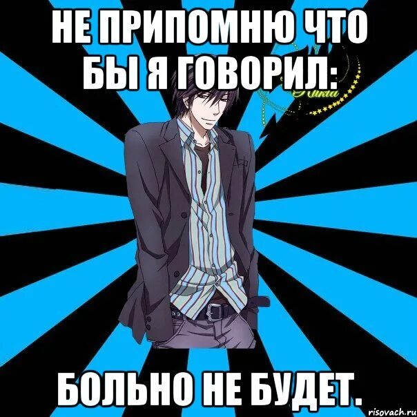 Я все припомню. Больно не будет. Мама сказала что ты заболел. Не припоминаю.