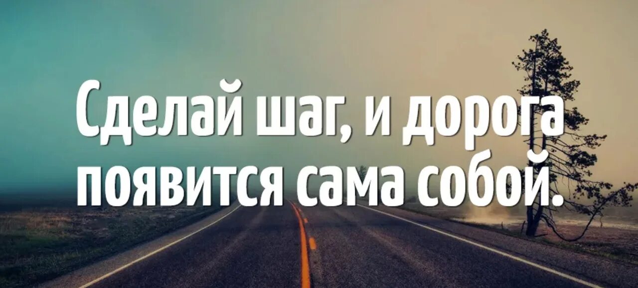 Сделай шаг и дорога появится сама собой. Дорога появится сама собой. Сделай шаг и дорога появится. Сделай первый шаг