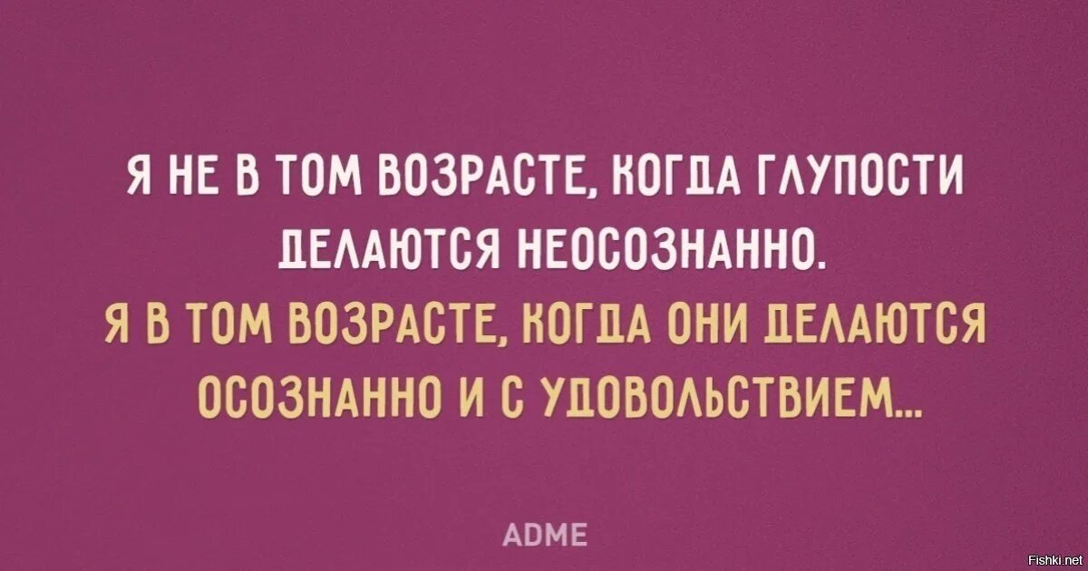 Пока есть силы на дурость. Молодость глупость. Возраст это когда. Я уже в том возрасте когда.