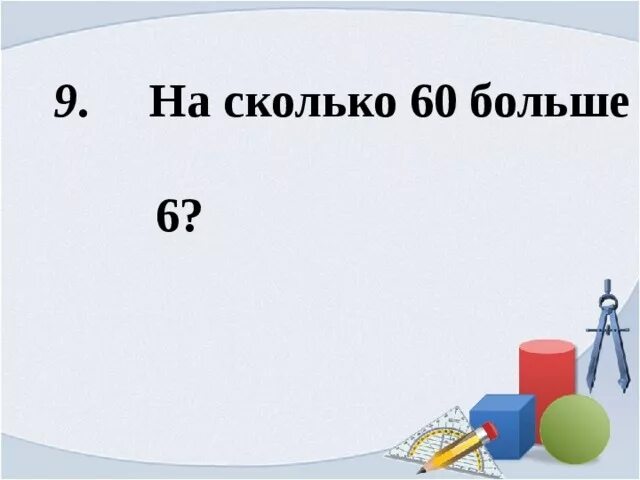 9 Больше 6. На сколько 60 больше 5. Во сколько раз 6 больше 60. На сколько 9 больше 6. Сколько будет 60 3 8