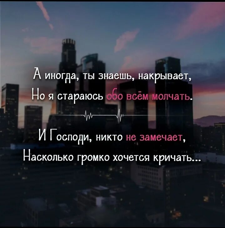 Если хочешь закричи. А иногда ты знаешь накрывает но надо обо всем молчать. И Господи никто не замечает насколько громко хочется кричать. Знаешь иногда накрывает. Но надо обо всем молчать.