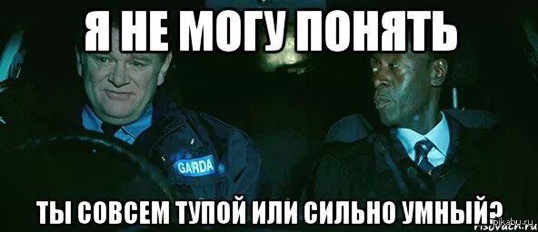 Мем вы что совсем тупые. Однажды в ирландии цитаты. тупой или умный. совсем тупой. ты либо тупой.