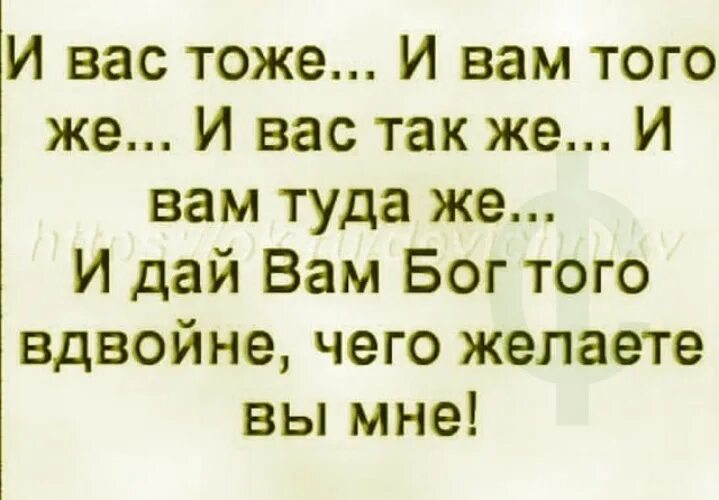 Туда же и за тем же. И дай вам Бог всего вдвойне чего желаете вы мне. Вдвойне чего желаете вы мне. Желаю вам вдвойне того чего желаете вы мне. И вам того же вдвойне чего желаете вы мне.