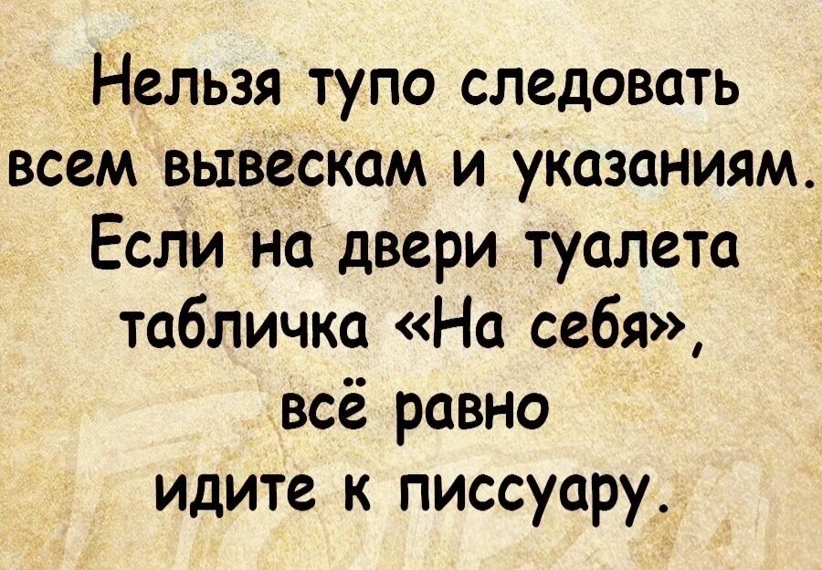 Нельзя глупо. Нельзя тупо следовать всем вывескам и. Все равно идите к писсуару.