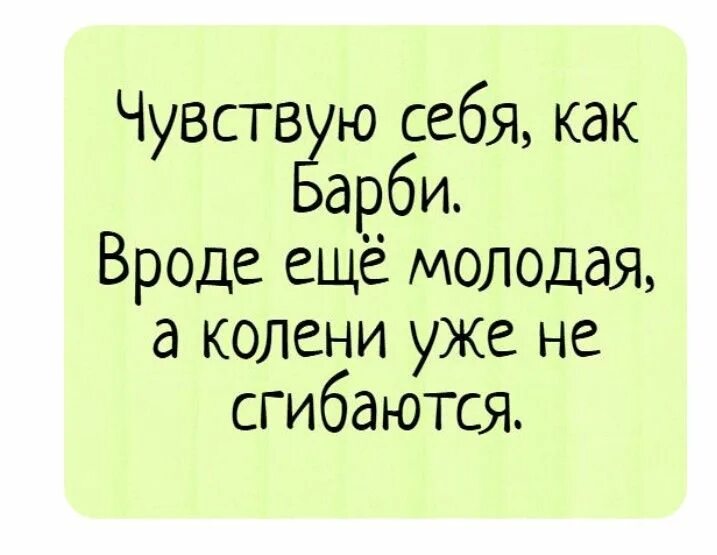 Вроде шутка. Чувствую себя как Барби. Чувствую себя как Барби вроде молодая. Чувствую себя как Барби колени. Чувствую себя как Барби: молодая и красивая, а колени не сгибаются.