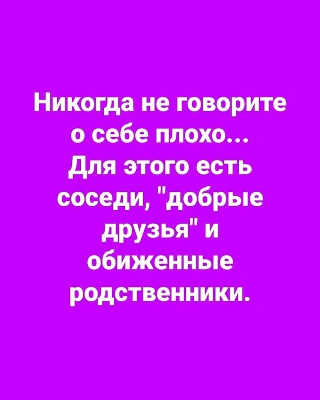 Родственники обижаются. Никогда не говорите о себе плохо. Девочки никогда не говорите о себе плохо. Не говори о себе плохо. Никогда не говорите о себе плохо для этого есть соседи добрые.