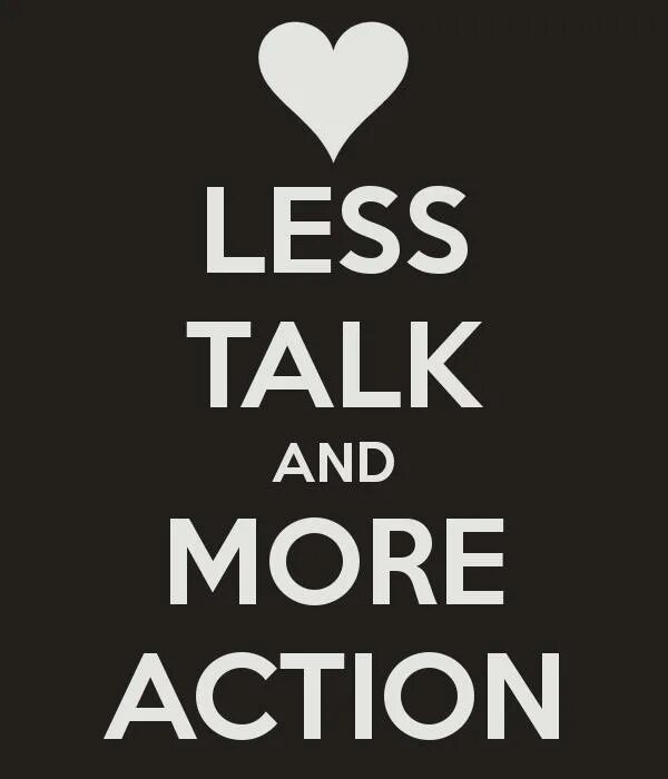 Less talk more. More talk. Less talking more Action. Talk less do more. More Actions.