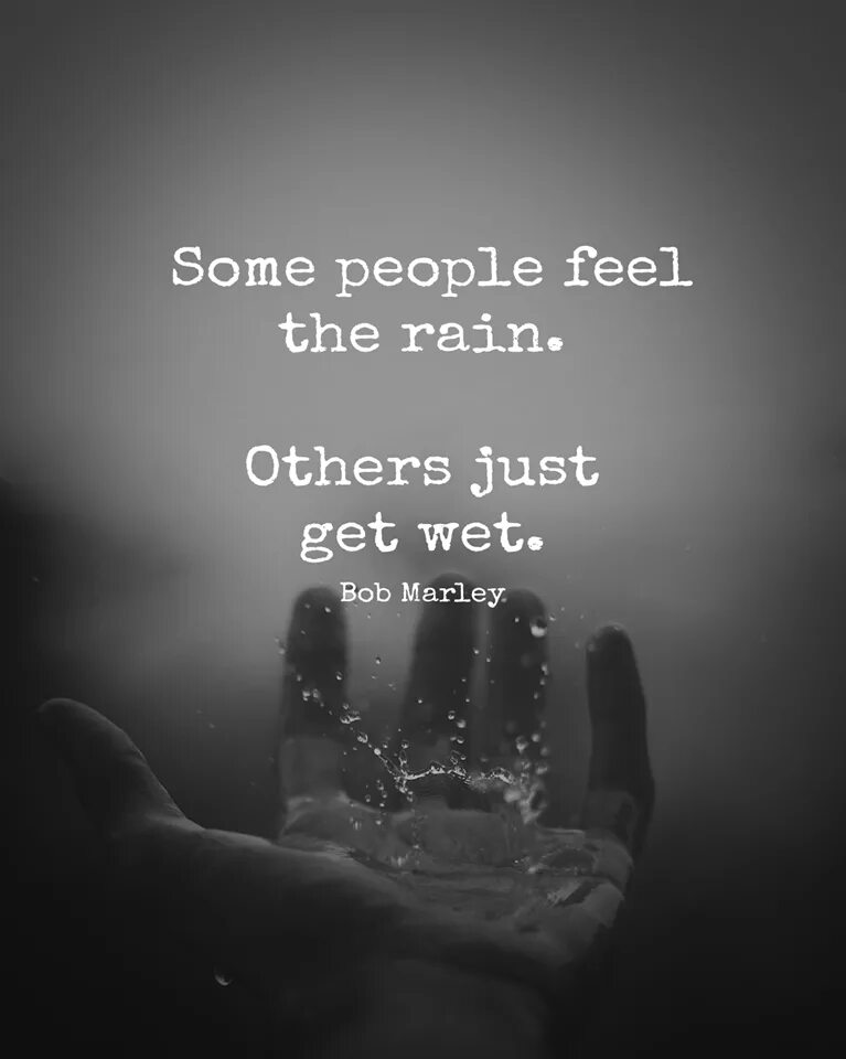 Most people have a feeling. Some people feel the Rain others just get wet.