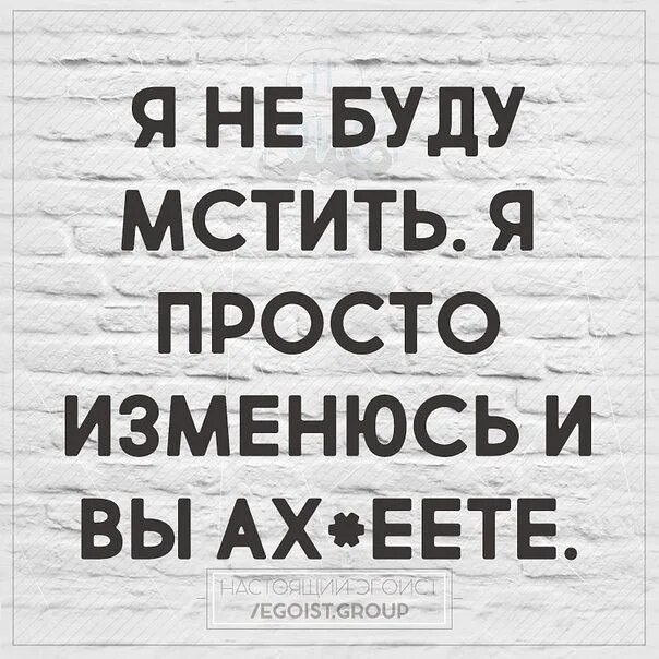 Я не буду мстить я просто изменюсь. Я изменился. Я изменюсь и вы офигеете. Я изменюсь и ты ОФИГЕЕШЬ.