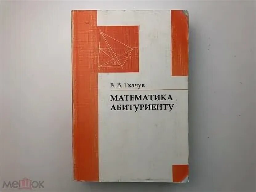 Пособие абитуриента. Ткачук математика абитуриенту. Книга математика для абитуриентов. Математика - абитуриенту. Ткачук в. в. математика-абитуриенту. – 2007;.