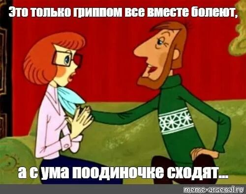 Простоквашино с ума по одиночке сходят. Это только гриппом все вместе болеют а с ума поодиночке сходят. Фраза из Простоквашино про платья. С ума по одиночке сходят.