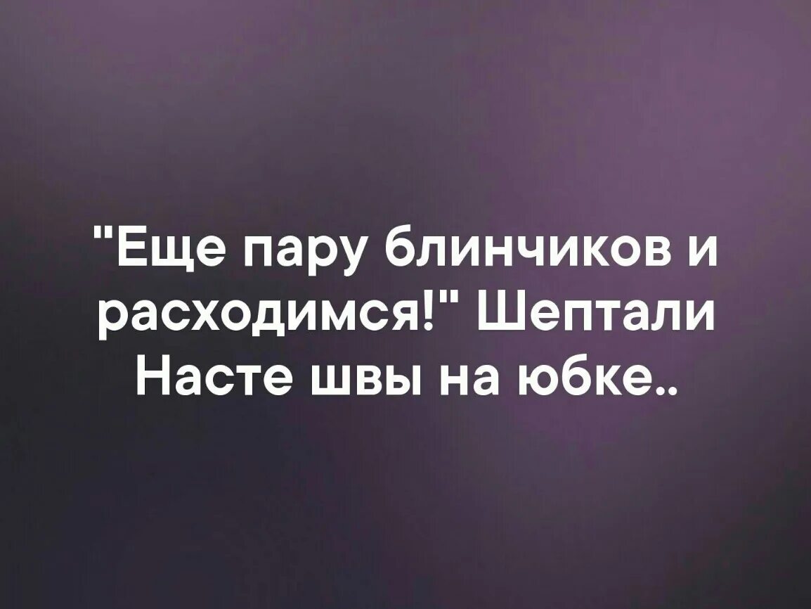 Еще два блинчика и расходимся шептали. Еще пару блинчиков и расходимся. Го встр. Ещё пару блинчиков и расходимся шептали швы. Еще пару блинов и швы разойдуться.