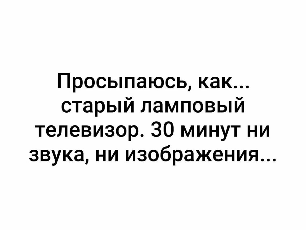 Ни шума. Просыпаюсь как старый ламповый телевизор. Старый ламповый телевизор. По утрам просыпаюсь как старый ламповый телевизор. Просыпаюсь как ламповый телевизор.