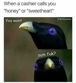 memes - you want some fuck meme - When a cashier calls you "honey"...