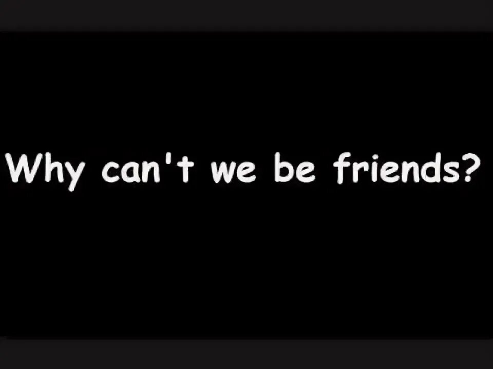 Why can we be friends. Can we be friends. We can't be friends. Why can't we be friends? War.