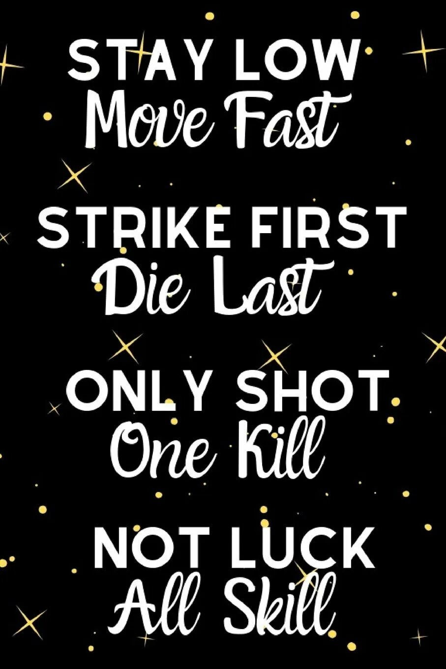 Stay Low. "Stay Low, go fast". Stay Low go fast Kill first die last one shot one Kill no luck all skill. One shot Kill. Stay fast
