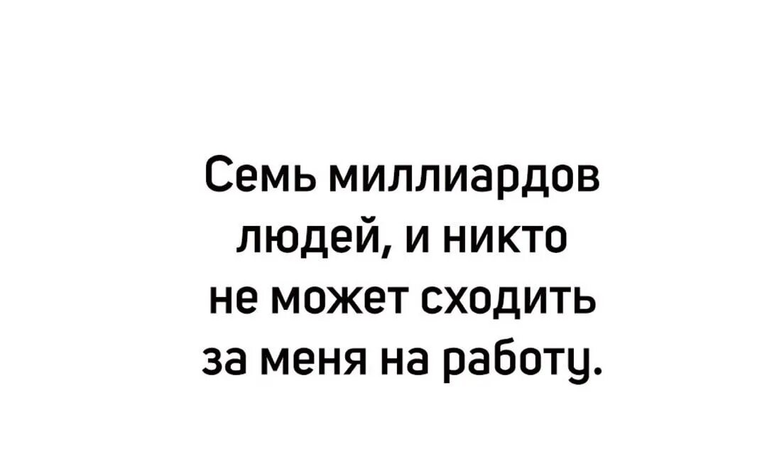 7 триллионов. Семь миллиардов людей и никто не может сходить. 7 Миллиардов людей и никто не может сходить за меня на работу. Никто не может сходить за меня на работу. 7 Миллиардов людей.