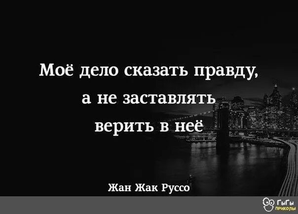 Мое дело сказать правду а не заставлять верить в нее. Мое дело сказать правду. Моё дело говорить истину, а не заставлять в неё верить. Как как человека заставить правду