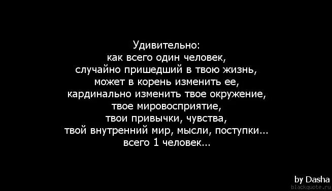 Мы приходим одни и уходим одни. Удивительно как один человек. Удивительно как всего один человек. Ты появился в моей жизни не случайно. Человек может изменить твою жизнь.