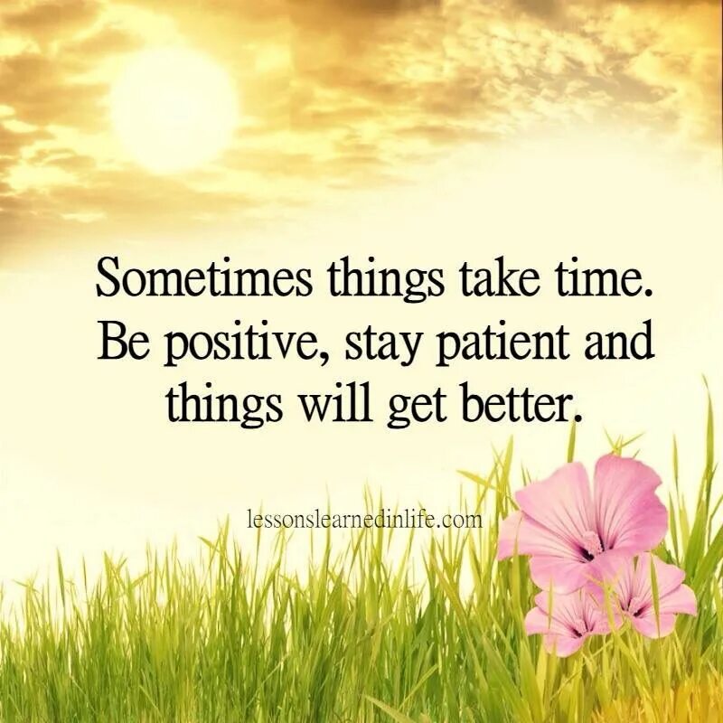 Stay positive good things will happen. Things take time. Sometimes Life...citate. Take the time to smile.