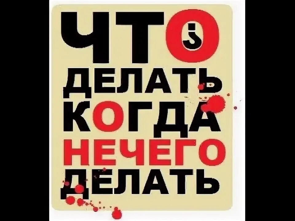 Совсем нечего делать. Что делать когда ее чего делать. что делать когда нечего делать. чего делать когда не чиго делать. чем заняться когда нечего делать.