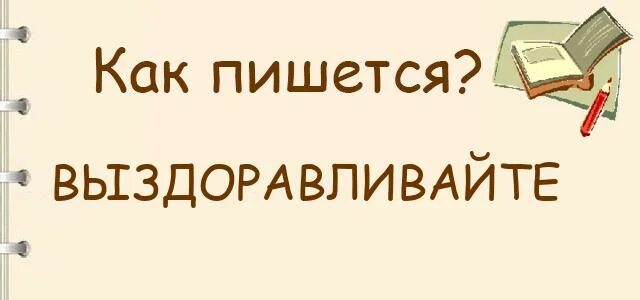 Как писать выздоровишь или выздоровеешь. Как правильно писать выздоровления или выздоравливания. Выздоравливайте как пишется. Выздоровели как правильно пишется. Как писать выздоравливайте.