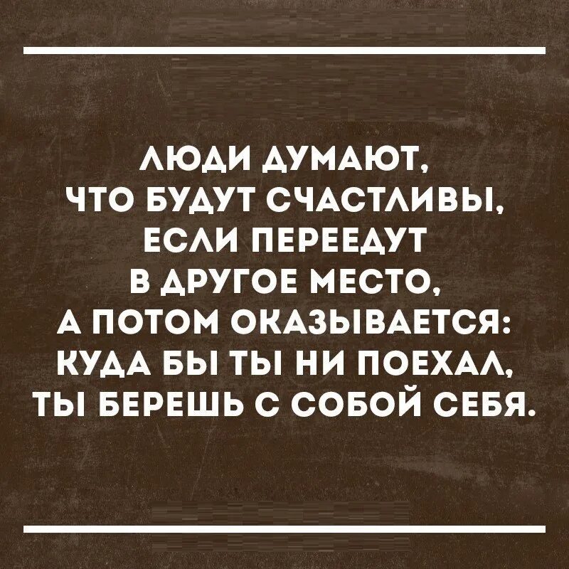 Ты берешь с собой себя. Люди думают что будут счастливы если. Люди думают что будут счастливы если переедут. Люди думают что будут счастливы если переедут в другое место.