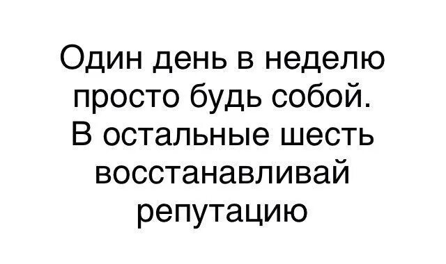 А он был просто 6. Один день будь собой в остальные восстанавливай репутацию. В остальные шесть восстанавливай репутацию. Один раз в неделю просто будь собой в остальные. Один раз в неделю будь собой в остальные шесть.