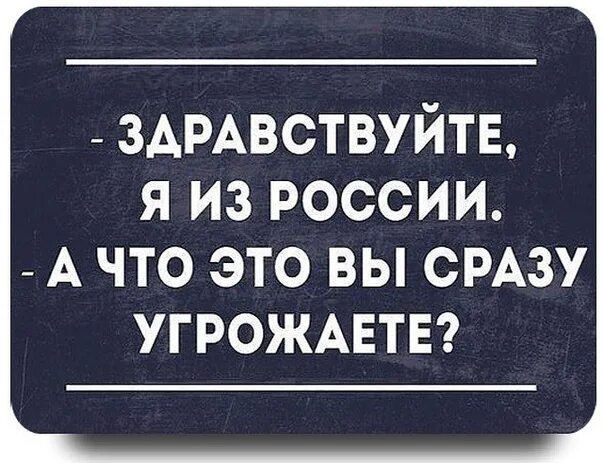 Первое то что сразу же. Здравствуйте я из России а что это вы сразу угрожаете. Я из России а что вы сразу угрожаете. Здравствуйте я из России. Здравствуйте мы из России а чего вы с порога угрожаете.