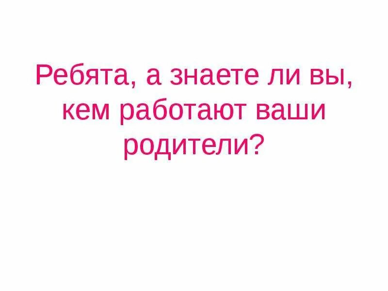 Где и кем вы работаете. Кем работают ваши родители. кем работают твои родители. проект на тему профессии наших родителей презентация. презентация профессии родителей.