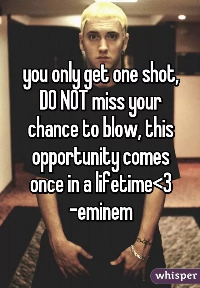 Only can get better. You only get one shot, do not Miss your chance to blow. You only get one shot. One chance Eminem. You have only one chance Eminem.