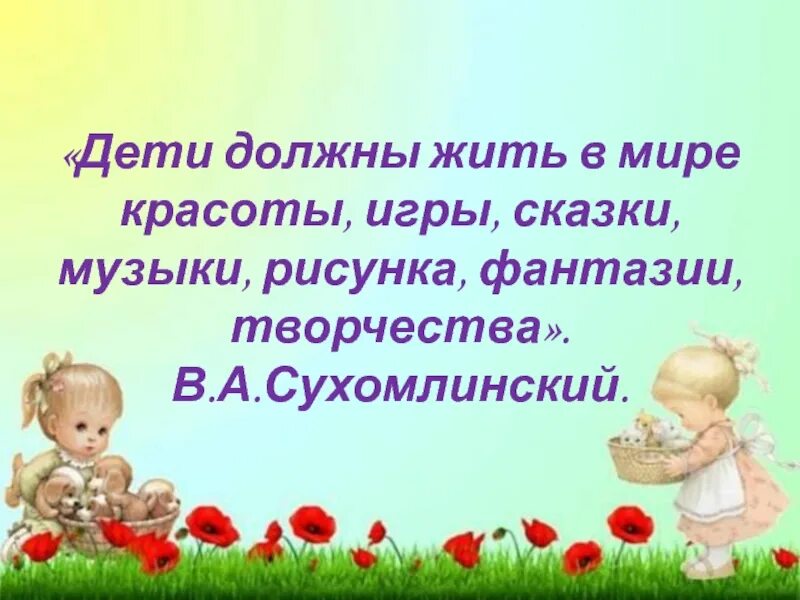 Дети должны жить в мире красоты игры. Дети должны жить в мире красоты игры сказки. дети должны жить в мире красоты сухомлинский. слова сухомлинского дети должны жить в мире красоты. я воспитатель и этим горжусь.
