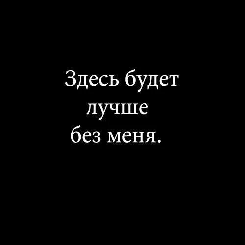 Без меня все будет так же также. А может без меня будет лучше. Без меня лучше. Здесь будет лучше без меня. Без меня всем будет лучше.