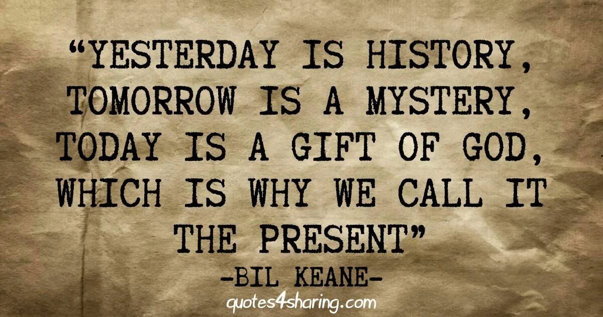 Yesterday is a History tomorrow is a Mystery today is a Gift. Yesterday is History tomorrow is Mystery. Yesterday is History tomorrow is Mystery today is a Gift that is why it is Called the present. Past is a History Future is Mystery. Yesterday is not today