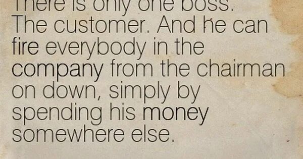 There is only one Boss poster customer. He stole money from the Company, and , he was Fired.. Boss he. Sam Walton funny.