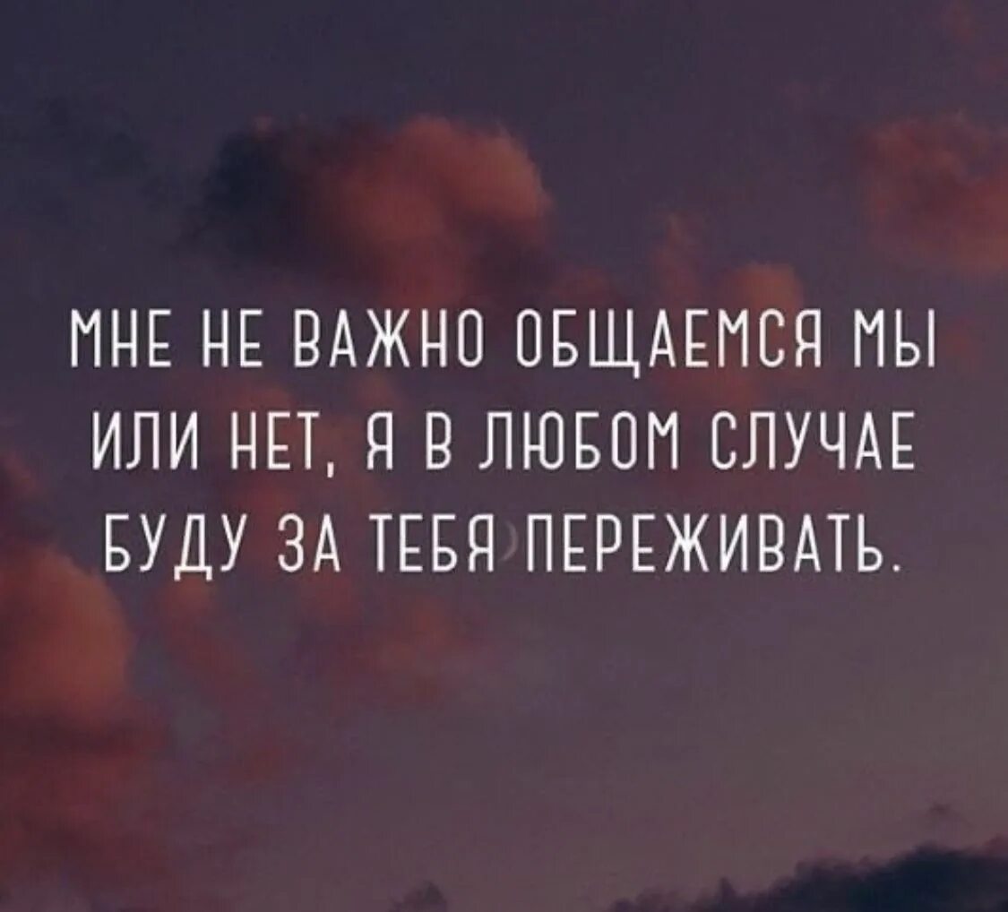 Песня по любому поводу меня. Мне не важно общаемся мы или нет. Не важно общаемся мы или нет я в любом случае буду за тебя переживать. Я буду переживать за тебя. Я переживаю за тебя.