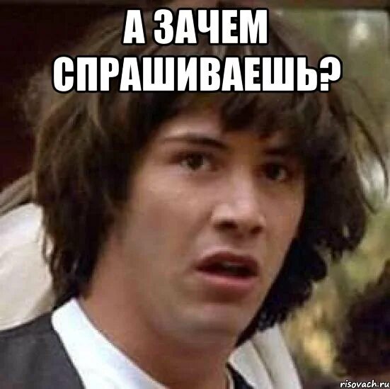 Что говорить когда спрашивают почему. Зачем спросил. Почему спрашиваешь. Почему ты спрашиваешь. Мем спрашивает зачем?.