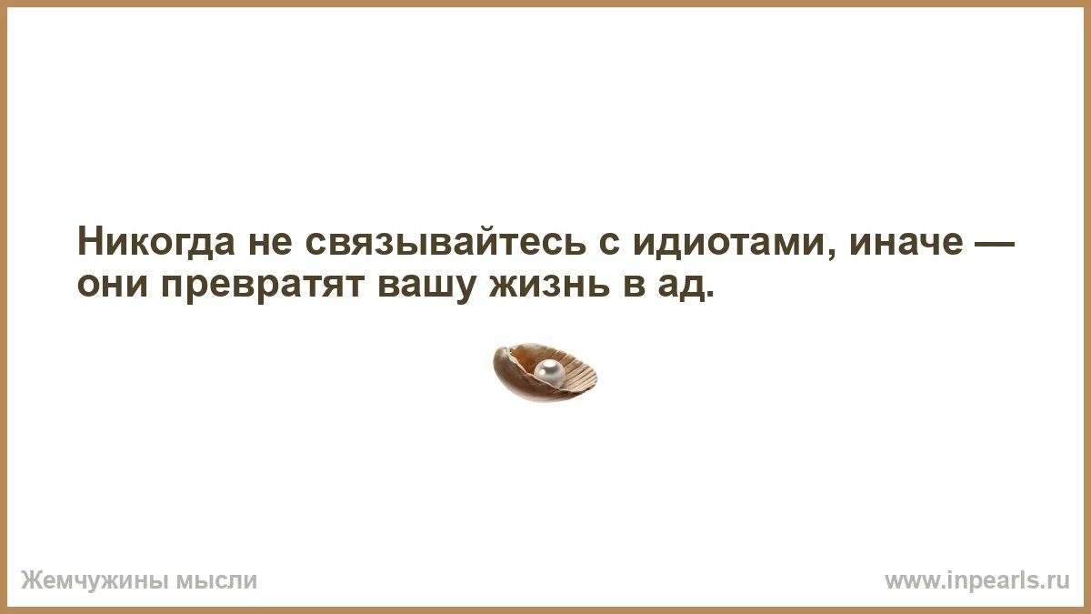 Стрела посланная тобой в другого облетит земной шар и вонзится. Стрела, посланная тобой в другого. Если вам лижут зад-не обольщайтесь. Никогда не связывайся с идиотами. Живи придурок