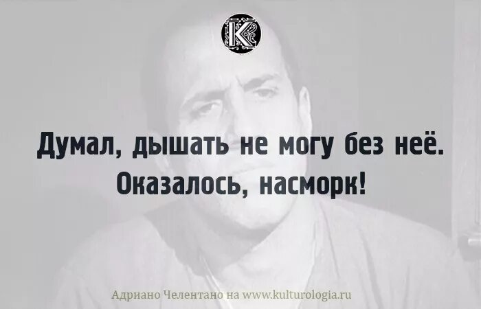 Вздыхать и думать про себя. Думал дышать без нее не могу оказалось насморк Челентано. Думала дышать не могу, оказалось насморк. Думал дышать без тебя не могу а оказалось насморк. Думал жить без нее не могу оказалось насморк.