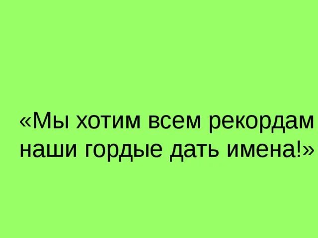 Всем рекордам наши звонкие. Мы хотим всем рекордам наши гордые дать имена. Мы хотим всем рекордам наши звонкие дать имена. Мы хотим всем рекордам. Текст песни мы хотим всем рекордам наши звонкие дать имена.