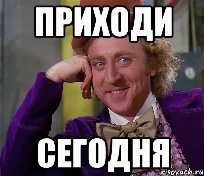 Приходите сегодня. Приедешь сегодня. сегодня мем. приду сегодня вечером.