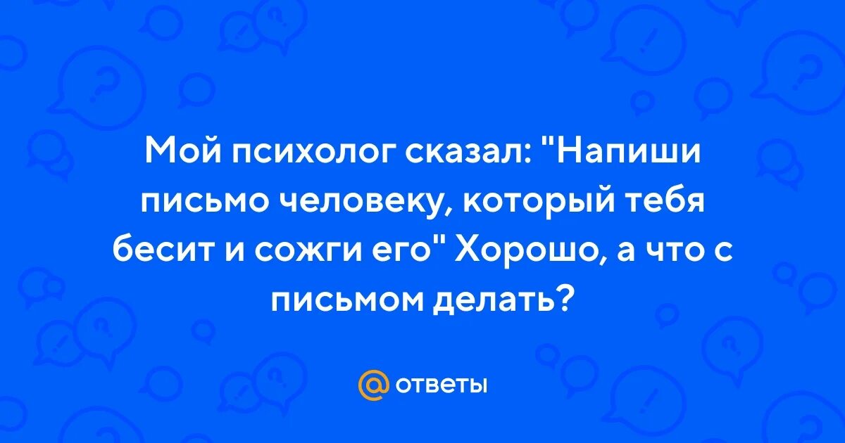 Напиши письмо человеку который тебя бесит и сожги. Мой психолог сказал напиши письмо человеку. Напиши письмо человеку который тебя бесит и сожги. Мой психолог сказал. Мне психолог сказал напиши письмо человеку который тебя бесит.