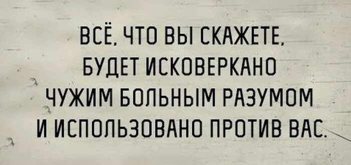 Все что вы скажете будет использовано. Всё что вы скажете будет использовано против вас. Каждое сказанное вами слово может быть использовано против вас. Все что вы скажете будет исковеркано чужим больным разумом. Использовано против вас в суде