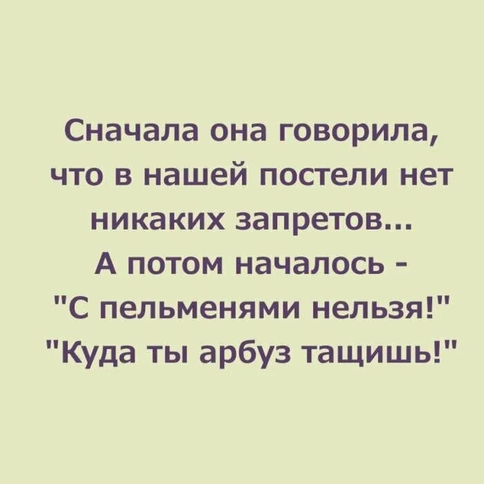 Сначала она говорила что в нашей постели нет никаких. Сначала она говорила что в постели никаких запретов. С пельменями нельзя куда ты Арбуз тащишь. Куда Арбуз тащишь с пельменями. Анекдот про арбузы