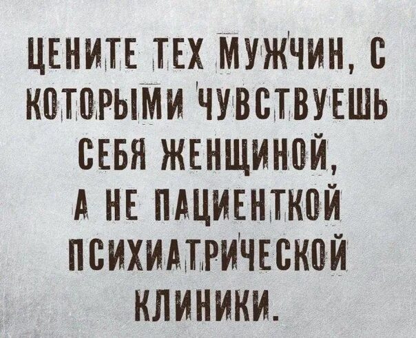 Цените тех мужчин с которыми чувствуешь себя женщиной. А не пациенткой психиатрической. Цените мужчин. А не пациентками психиатрического отделения. Что ценит общество